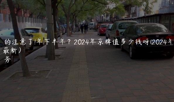 租京牌的注意了!年下半年？2024年京牌值多少钱呀(2024年8月底最新）