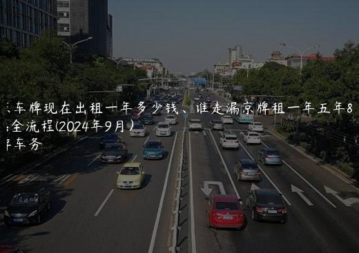 北京车牌现在出租一年多少钱、谁走漏京牌租一年五年安全流程(2024年9月）