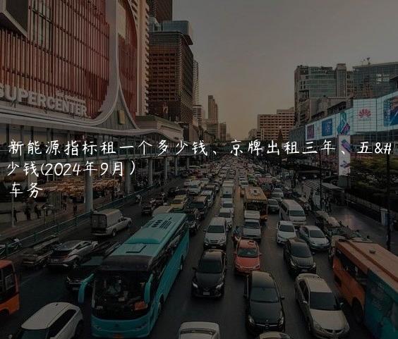 北京新能源指标租一个多少钱、京牌出租三年、五年多少钱(2024年9月）