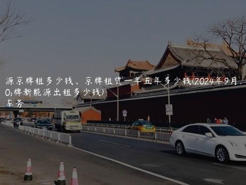 新能源京牌租多少钱、京牌租赁一年五年多少钱(2024年9月）(京牌新能源出租多少钱)