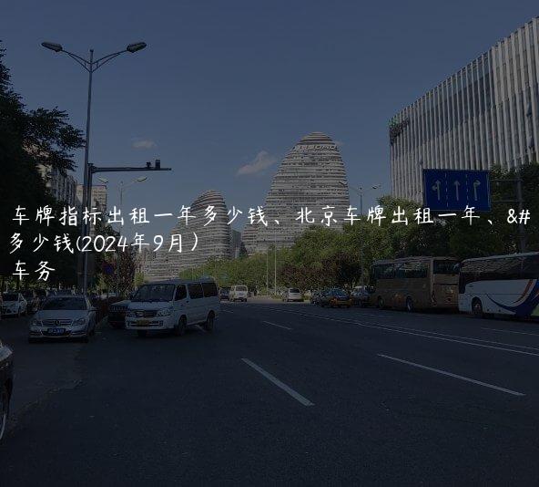 北京车牌指标出租一年多少钱、北京车牌出租一年、二年多少钱(2024年9月）