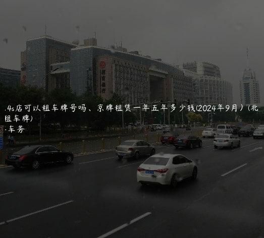 北京4s店可以租车牌号吗、京牌租赁一年五年多少钱(2024年9月）(北京 4s店 租车牌)