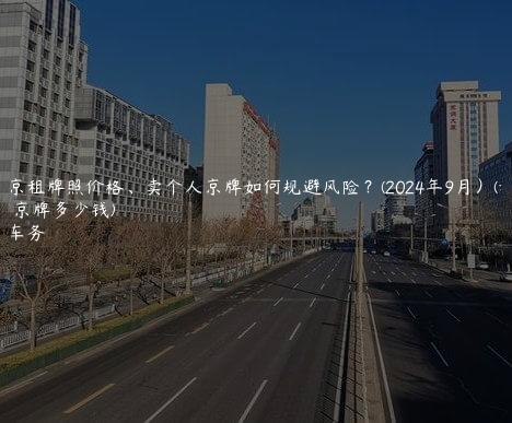 在北京租牌照价格、卖个人京牌如何规避风险？(2024年9月）(租售京牌多少钱)