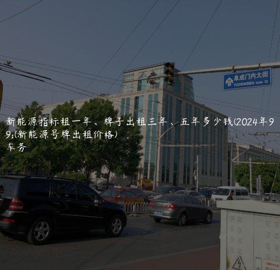 认识新能源指标租一年、牌子出租三年、五年多少钱(2024年9月）(新能源号牌出租价格)