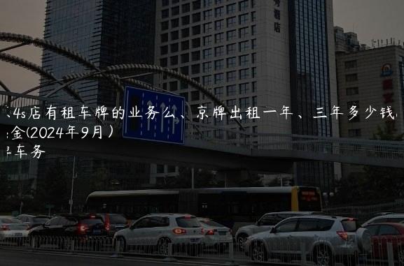 北京4s店有租车牌的业务么、京牌出租一年、三年多少钱租金(2024年9月）