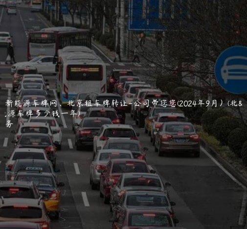 北京租新能源车牌网、北京租车牌转让-公司带您您(2024年9月）(北京租新能源车牌多少钱一年)