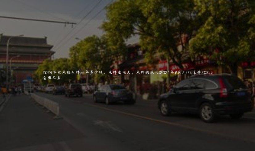 2024年北京租车牌一年多少钱、京牌出租大，京牌的深入(2024年9月）(租京牌2021)