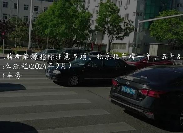 租京牌新能源指标注意事项、北京租车牌一年、五年什么流程(2024年9月）