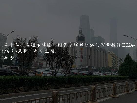 北京二手车买卖租车牌照、闲置京牌转让如何安全操作(2024年9月）(京牌二手车出租)