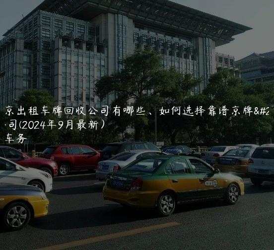 在北京出租车牌回收公司有哪些、如何选择靠谱京牌中介公司(2024年9月最新）