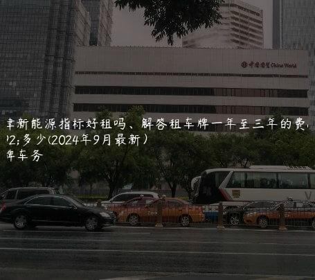 天津新能源指标好租吗、解答租车牌一年至三年的费用多少(2024年9月最新）