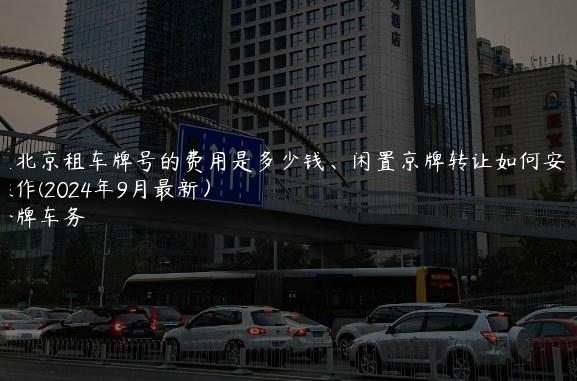 在北京租车牌号的费用是多少钱、闲置京牌转让如何安全操作(2024年9月最新）