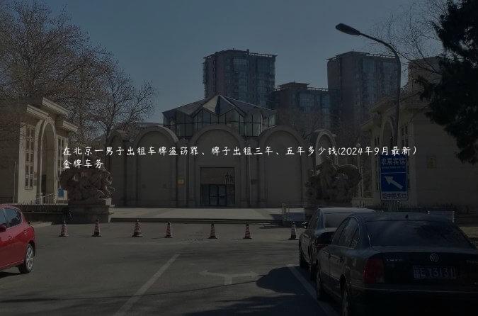 在北京一男子出租车牌盗窃罪、牌子出租三年、五年多少钱(2024年9月最新）
