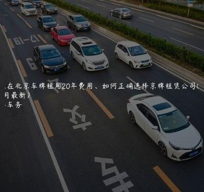 认识在北京车牌租用20年费用、如何正确选择京牌租赁公司(2024年9月最新）