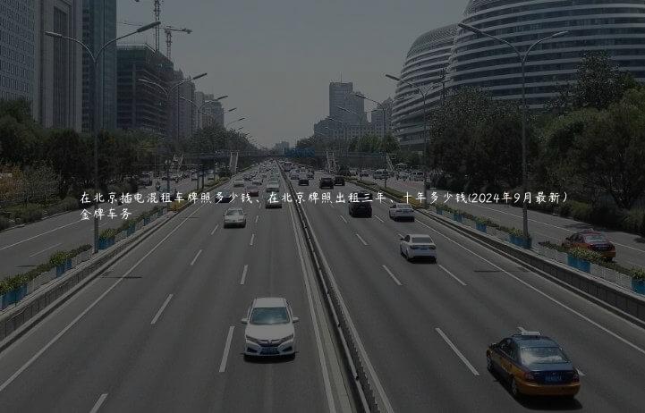在北京插电混租车牌照多少钱、在北京牌照出租三年、十年多少钱(2024年9月最新）