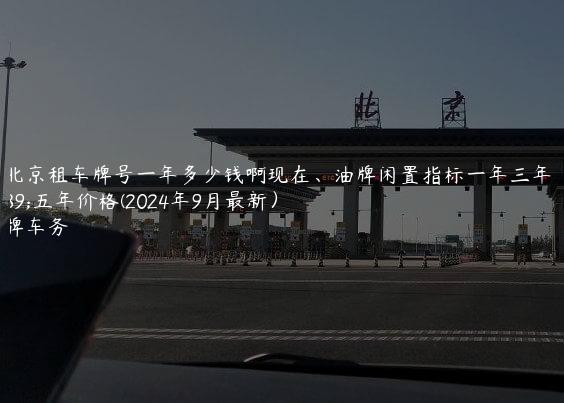 在北京租车牌号一年多少钱啊现在、油牌闲置指标一年三年、五年价格(2024年9月最新）