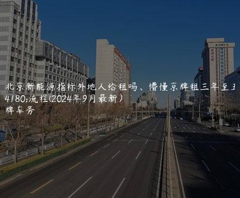 在北京新能源指标外地人给租吗、懵懂京牌租三年至五年流程(2024年9月最新）