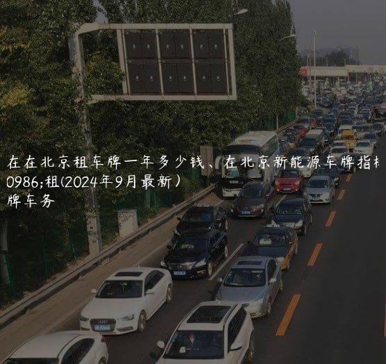 现在在北京租车牌一年多少钱、在北京新能源车牌指标出租(2024年9月最新）