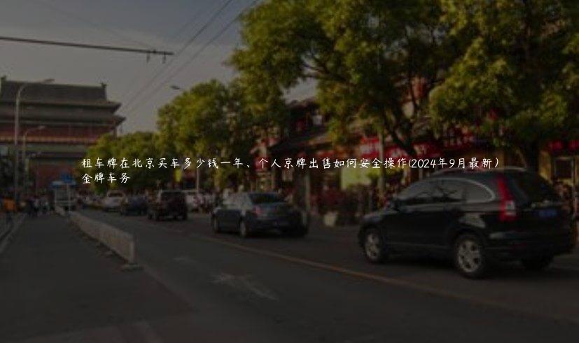 租车牌在北京买车多少钱一年、个人京牌出售如何安全操作(2024年9月最新）