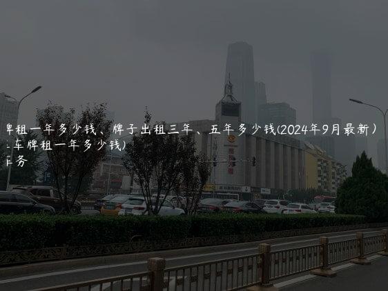电车牌租一年多少钱、牌子出租三年、五年多少钱(2024年9月最新）(电车车牌租一年多少钱)