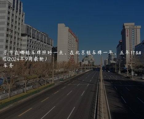 在北京市在哪租车牌照好一点、在北京租车牌一年、五年什么流程(2024年9月最新）