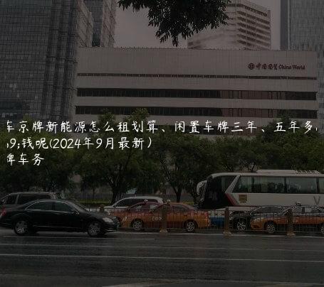 租车京牌新能源怎么租划算、闲置车牌三年、五年多少钱呢(2024年9月最新）