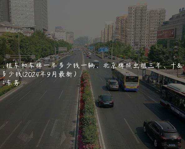 北京租车和车牌一年多少钱一辆、北京牌照出租三年、十年多少钱(2024年9月最新）