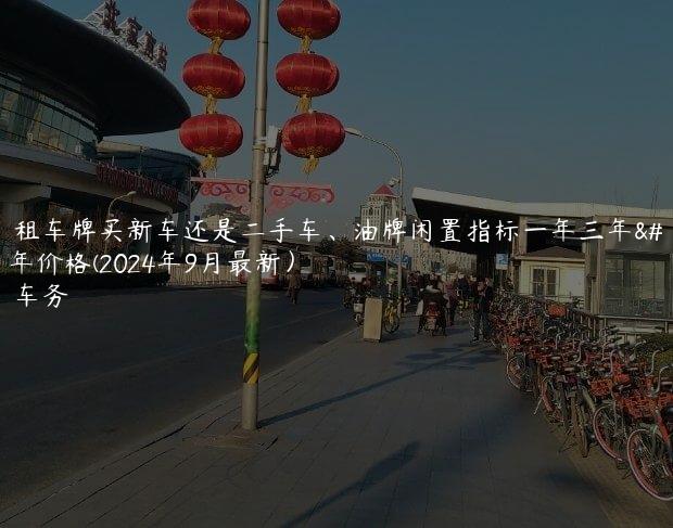 北京租车牌买新车还是二手车、油牌闲置指标一年三年、五年价格(2024年9月最新）