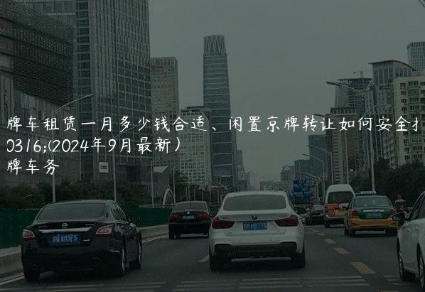 京牌车租赁一月多少钱合适、闲置京牌转让如何安全操作(2024年9月最新）