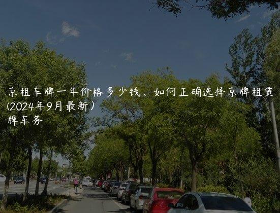 北京租车牌一年价格多少钱、如何正确选择京牌租赁公司(2024年9月最新）