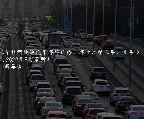 北京租新能源汽车牌照价格、牌子出租三年、五年多少钱(2024年9月最新）