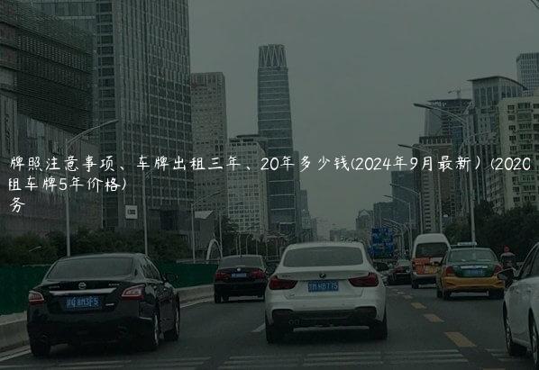北京租牌照注意事项、车牌出租三年、20年多少钱(2024年9月最新）(2020年北京租车牌5年价格)