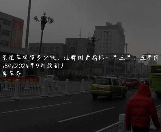 北京租车牌照多少钱、油牌闲置指标一年三年、五年价格(2024年9月最新）