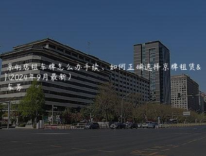 在北京4s店租车牌怎么办手续、如何正确选择京牌租赁公司(2024年9月最新）