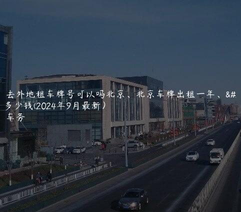 认识去外地租车牌号可以吗北京、北京车牌出租一年、二年多少钱(2024年9月最新）