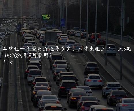 北京车牌租一年费用流程是多少、京牌出租三年、五年多少钱(2024年9月最新）