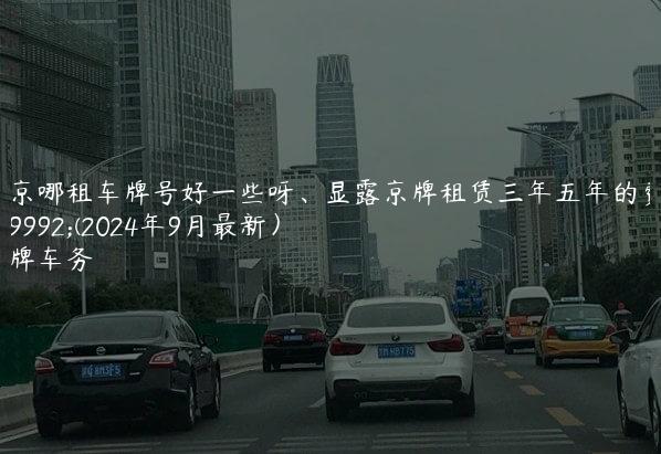 北京哪租车牌号好一些呀、显露京牌租赁三年五年的费用(2024年9月最新）