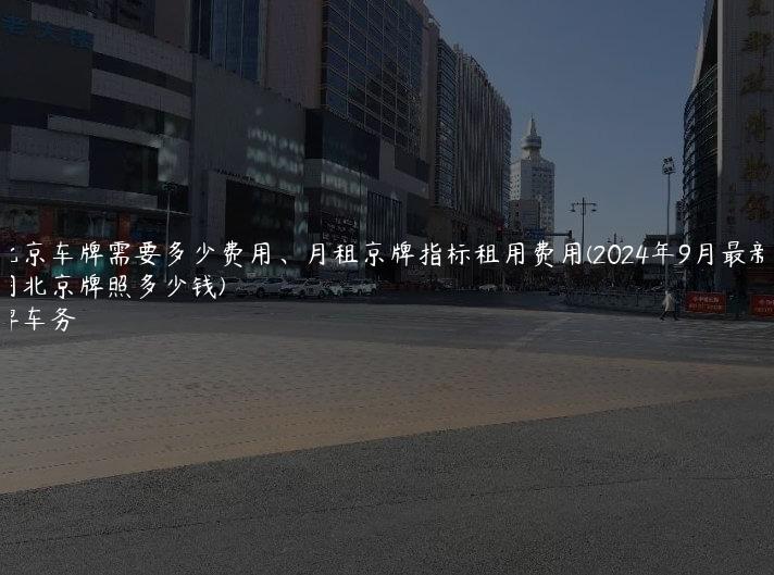 租北京车牌需要多少费用、月租京牌指标租用费用(2024年9月最新）(租用北京牌照多少钱)