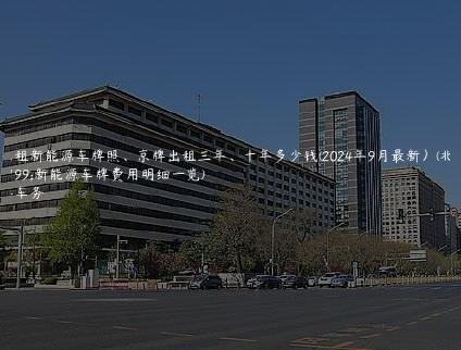 北京租新能源车牌照、京牌出租三年、十年多少钱(2024年9月最新）(北京租新能源车牌费用明细一览)
