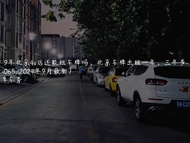 2019年北京4s店还能租车牌吗、北京车牌出租一年、三年多少钱(2024年9月最新）