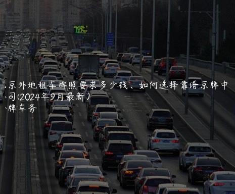 北京外地租车牌照要求多少钱、如何选择靠谱京牌中介公司(2024年9月最新）