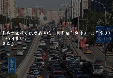 租京牌新能源可以跑滴滴吗、北京租车牌转让-公司带您您(2024年9月最新）