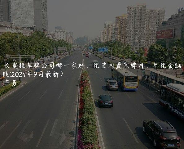 北京长期租车牌公司哪一家好、租赁闲置京牌月、年租金多少钱(2024年9月最新）