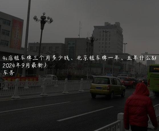 北京4s店租车牌三个月多少钱、北京租车牌一年、五年什么流程(2024年9月最新）