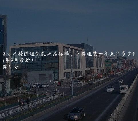 4s店可以提供租新能源指标吗、京牌租赁一年五年多少钱(2024年9月最新）
