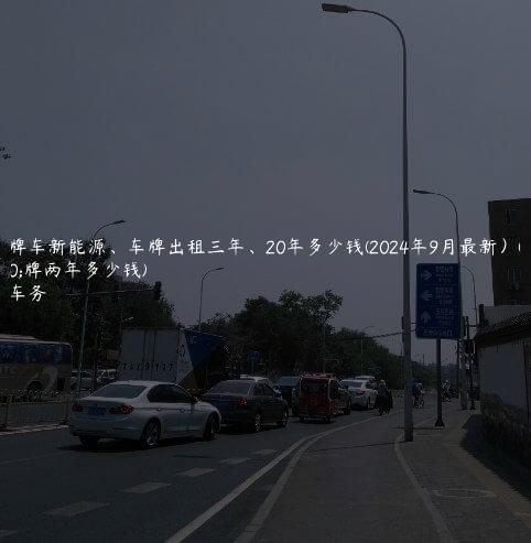 租京牌车新能源、车牌出租三年、20年多少钱(2024年9月最新）(租京牌两年多少钱)
