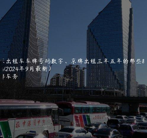 北京出租车车牌号码数字、京牌出租三年五年的那些事(2024年9月最新）