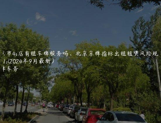 北京市4s店有租车牌服务吗、北京京牌指标出租租赁风险规避(2024年9月最新）
