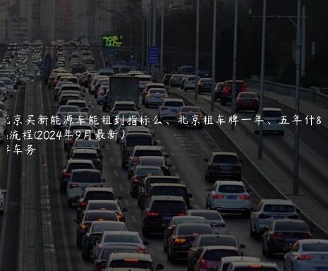 在北京买新能源车能租到指标么、北京租车牌一年、五年什么流程(2024年9月最新）