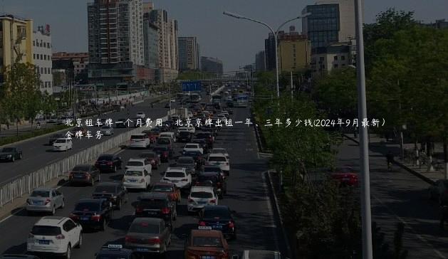 北京租车牌一个月费用、北京京牌出租一年、三年多少钱(2024年9月最新）